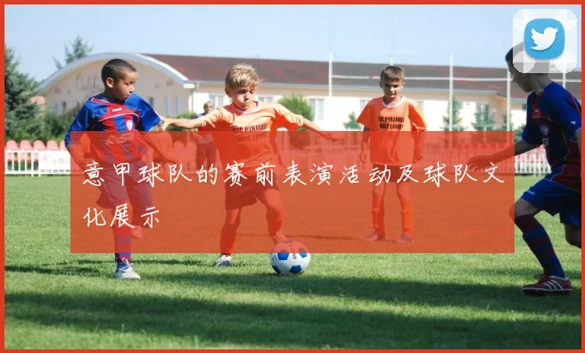 意甲球队的赛前表演活动及球队文化展示
