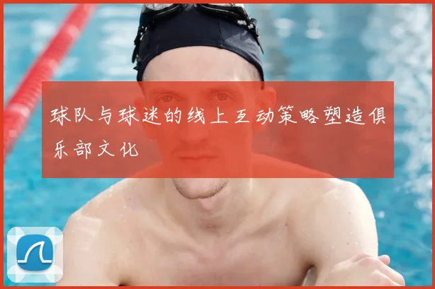 球队与球迷的线上互动策略塑造俱乐部文化