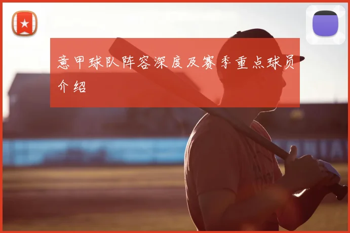 意甲球队阵容深度及赛季重点球员介绍