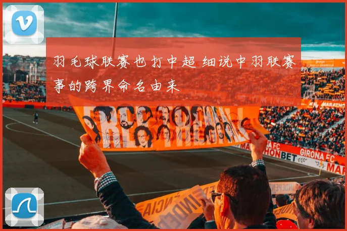 羽毛球联赛也打中超 细说中羽联赛事的跨界命名由来