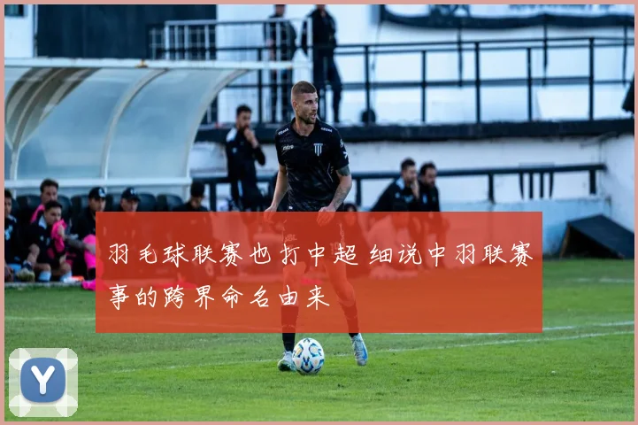 羽毛球联赛也打中超 细说中羽联赛事的跨界命名由来