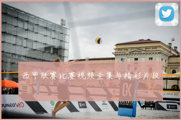 西甲联赛比赛视频全集与精彩片段