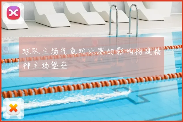 球队主场气氛对比赛的影响构建精神主场堡垒